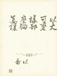 怎么样可以快速让胸部变大