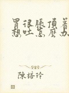 胃很胀顶着难受想吐怎么办