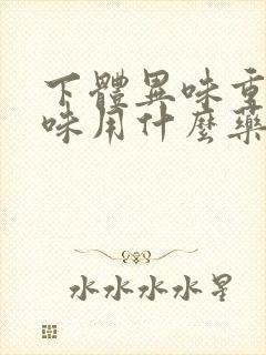 下体异味重腥臭味用什么药好使