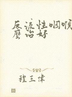 反流性咽喉炎怎么治好