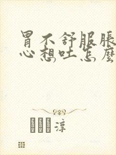 胃不舒服胀气恶心想吐怎么回事