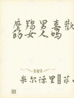 摩羯男喜欢强势的女人吗