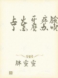 上火牙疼脸都肿了怎么办吃什么药