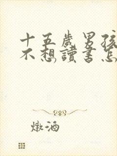 十五岁男孩叛逆不想读书怎么办