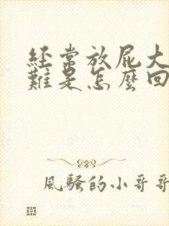 经常放屁大便困难是怎么回事