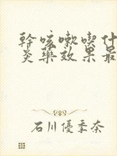 干咳嗽吃什么消炎药效果最好