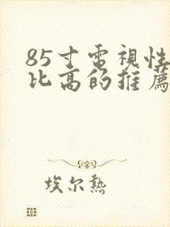 85寸电视性价比高的推荐