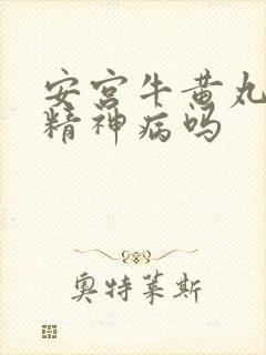 安宫牛黄丸治疗精神病吗