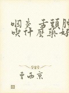 咽炎 舌头肿大吃什么药好