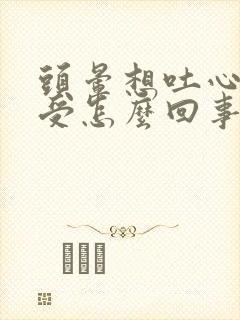 头晕想吐心里难受怎么回事