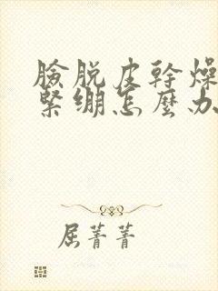 脸脱皮干燥发红紧绷怎么办