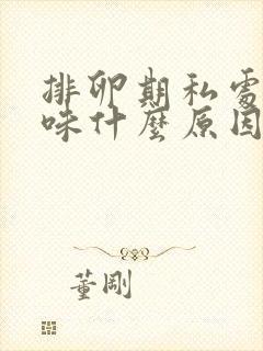 排卵期私处有异味什么原因