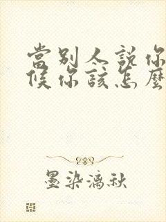 当别人说你的时候你该怎么办