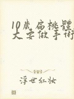 10岁扁桃体肥大要做手术吗