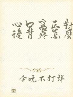 心口窝正对着的后背疼怎么回事