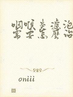 咽喉炎滤泡增生需要怎么治疗