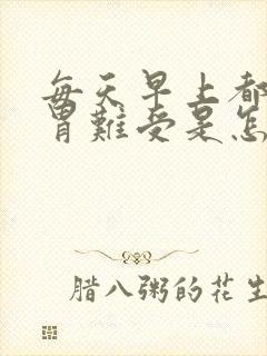 每天早上都感觉胃难受是怎么回事