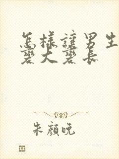 怎样让男生器官变大变长