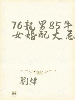 76龙男85牛女婚配大忌