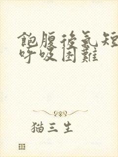 饱腹后气短胸闷呼吸困难