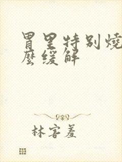 胃里特别烧心怎么缓解