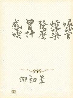 感冒发烧嗓子疼吃什么药管用