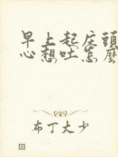 早上起床头疼恶心想吐怎么回事