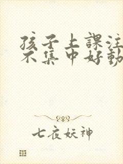 孩子上课注意力不集中好动