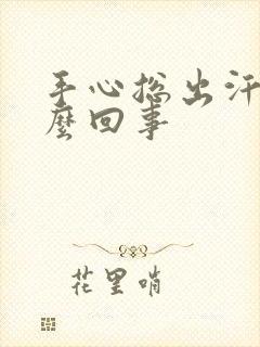 手心总出汗水怎么回事