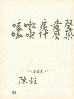 咳嗽痰黄声音嘶哑吃什么药