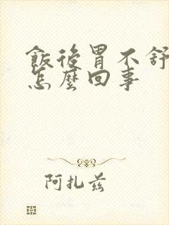 饭后胃不舒服是怎么回事