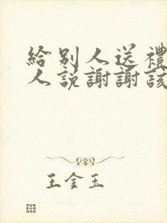 给别人送礼,别人说谢谢该怎么回答