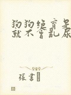 狗狗绝育是不是就不会乱尿了