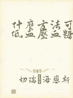 什么方法可以降低血压血糖