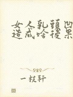 女人乳头凹陷会造成啥后果