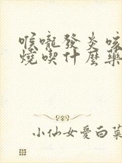 喉咙发炎咳嗽发烧吃什么药好得快