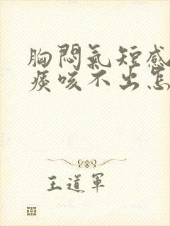 胸闷气短感觉有痰咳不出怎么回事