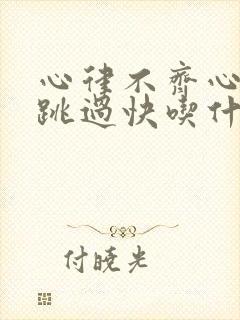 心律不齐心慌心跳过快吃什么药好