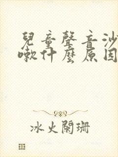 儿童声音沙哑咳嗽什么原因