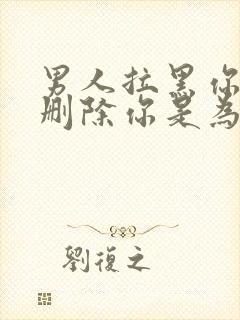 男人拉黑你而不删除你是为什么