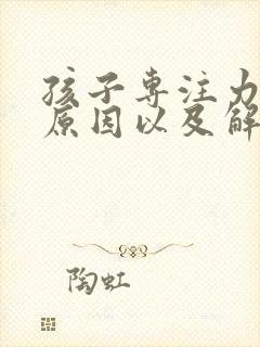 孩子专注力差的原因以及解决方法