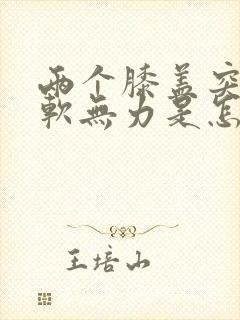 两个膝盖突然酸软无力是怎么回事