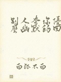 别人夸你优秀怎么幽默的回复对方