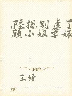 ,陆总别虐了,顾小姐要嫁人了封面