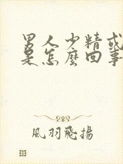 男人少精或无精是怎么回事