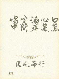 喝完酒心口窝正中间疼是怎么回事