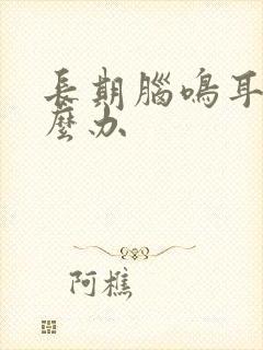 长期脑鸣耳鸣怎么办