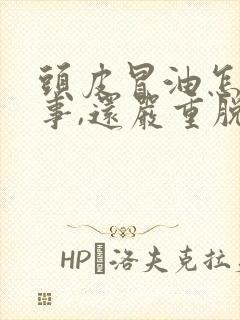 头皮冒油怎么回事,还严重脱发怎么办