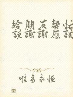 给朋友帮忙朋友说谢谢应该怎么回复