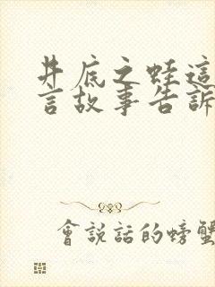 井底之蛙这个寓言故事告诉我们的道理是什么